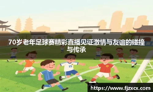 70岁老年足球赛精彩直播见证激情与友谊的碰撞与传承